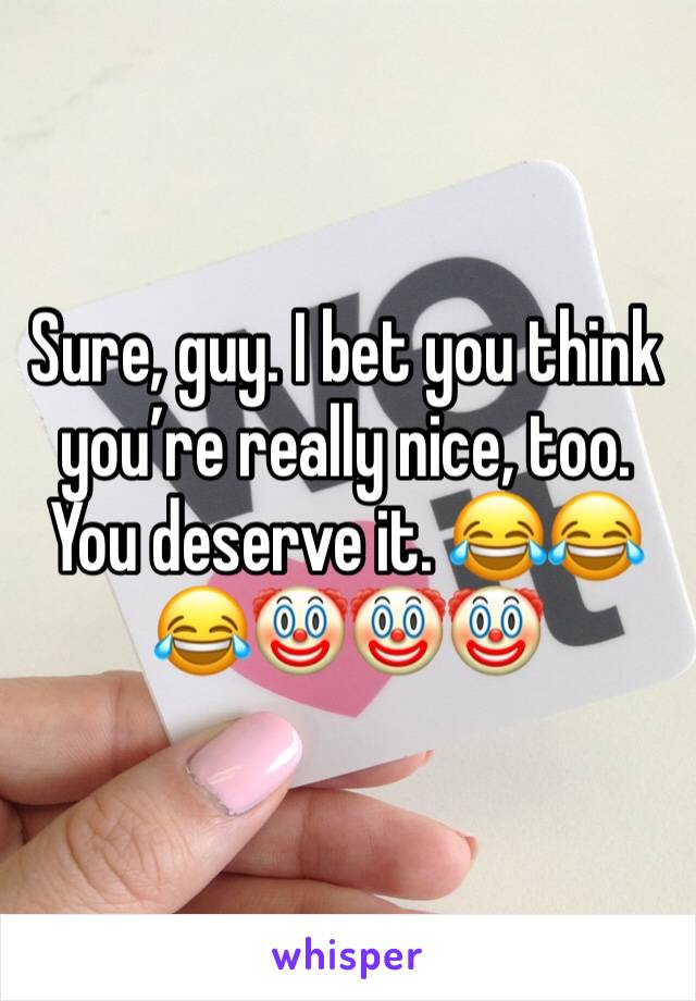 Sure, guy. I bet you think you’re really nice, too. You deserve it. 😂😂😂🤡🤡🤡