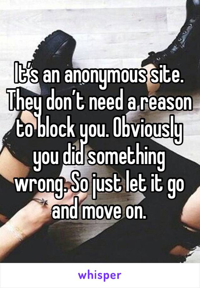 It’s an anonymous site. They don’t need a reason to block you. Obviously you did something wrong. So just let it go and move on.