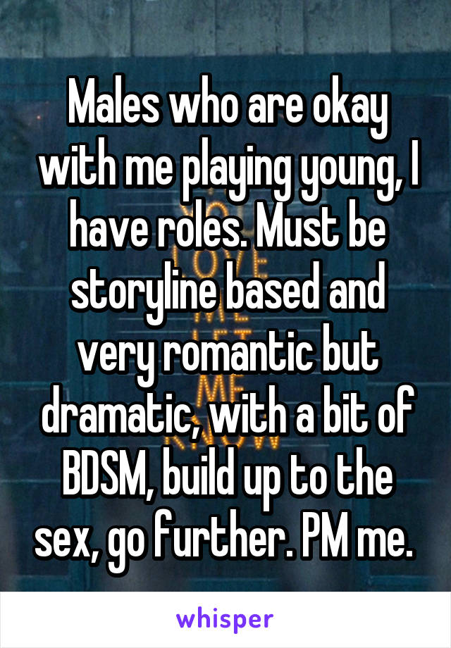 Males who are okay with me playing young, I have roles. Must be storyline based and very romantic but dramatic, with a bit of BDSM, build up to the sex, go further. PM me. 