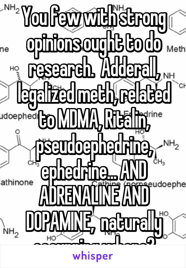 You few with strong opinions ought to do research.  Adderall, legalized meth, related to MDMA, Ritalin, pseudoephedrine, ephedrine... AND ADRENALINE AND DOPAMINE,  naturally occurring where?