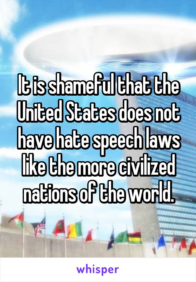 It is shameful that the United States does not have hate speech laws like the more civilized nations of the world.