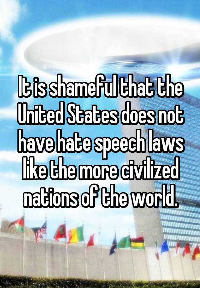 It is shameful that the United States does not have hate speech laws like the more civilized nations of the world.