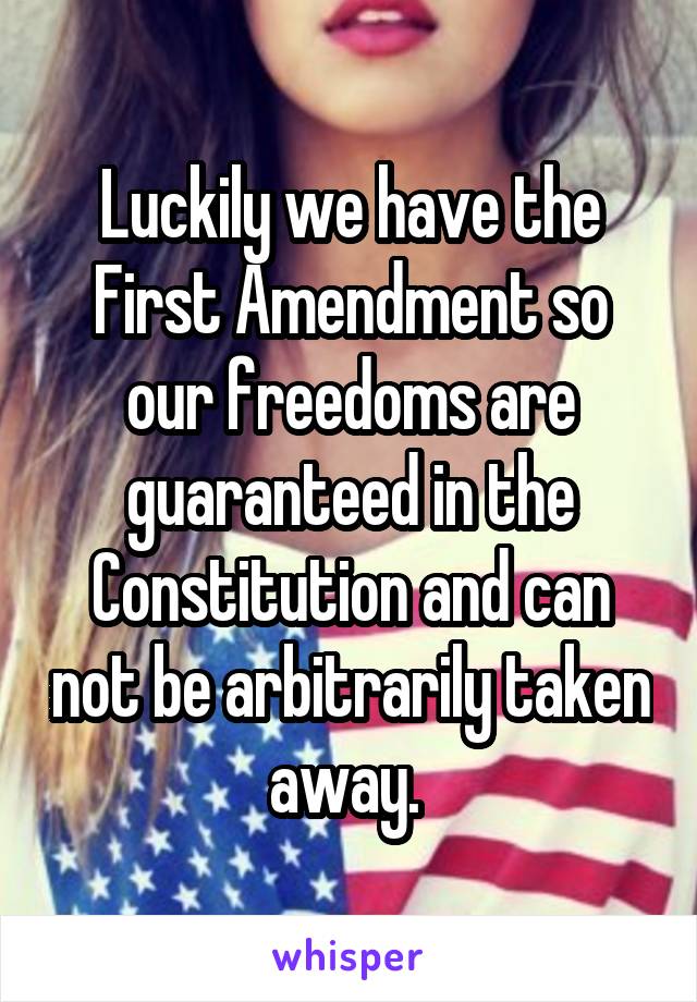 Luckily we have the First Amendment so our freedoms are guaranteed in the Constitution and can not be arbitrarily taken away. 