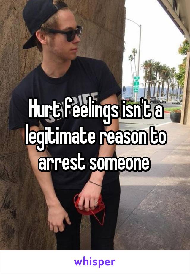 Hurt feelings isn't a legitimate reason to arrest someone 