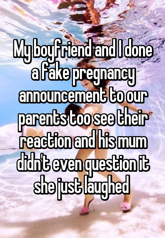 My boyfriend and I done a fake pregnancy announcement to our parents too see their reaction and his mum didn't even question it she just laughed 