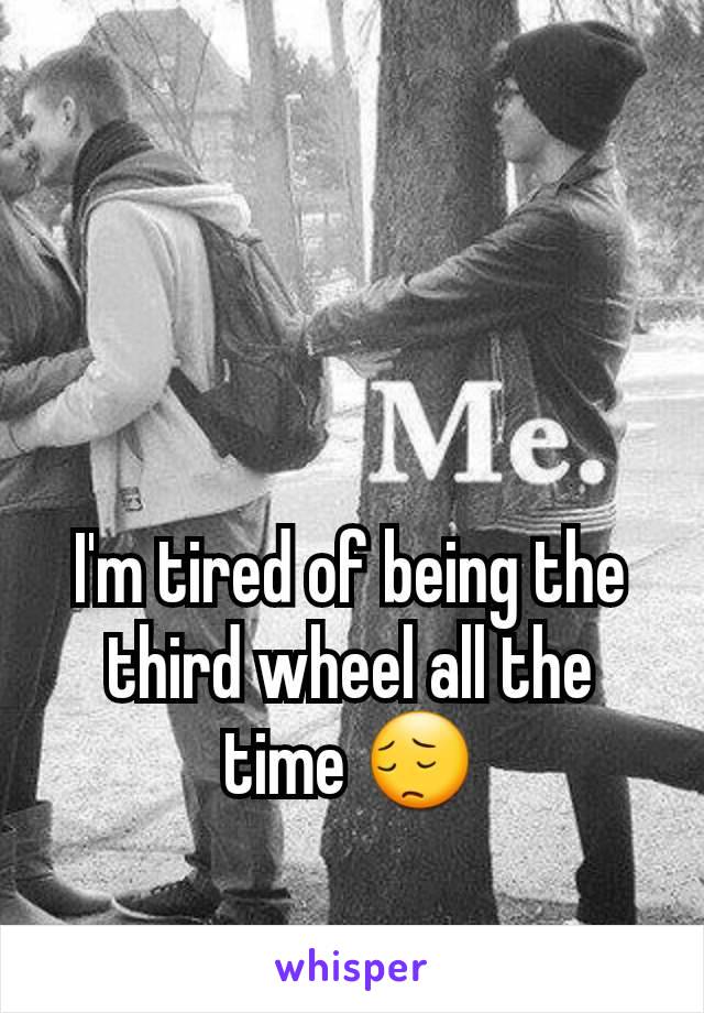 I'm tired of being the third wheel all the time 😔