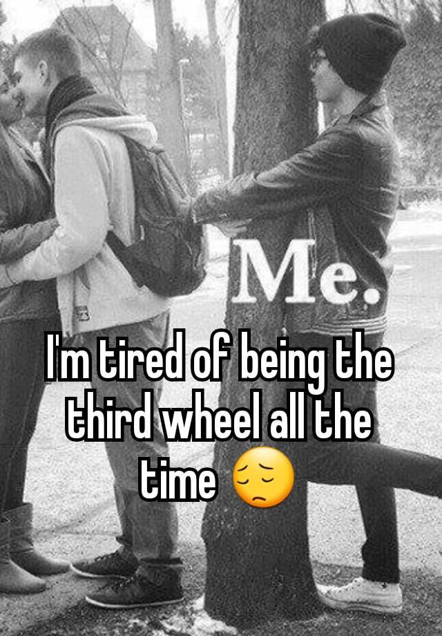 I'm tired of being the third wheel all the time 😔