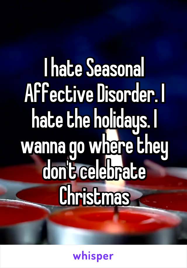 I hate Seasonal Affective Disorder. I hate the holidays. I wanna go where they don't celebrate Christmas