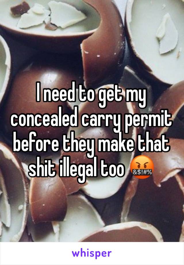 I need to get my concealed carry permit before they make that shit illegal too 🤬