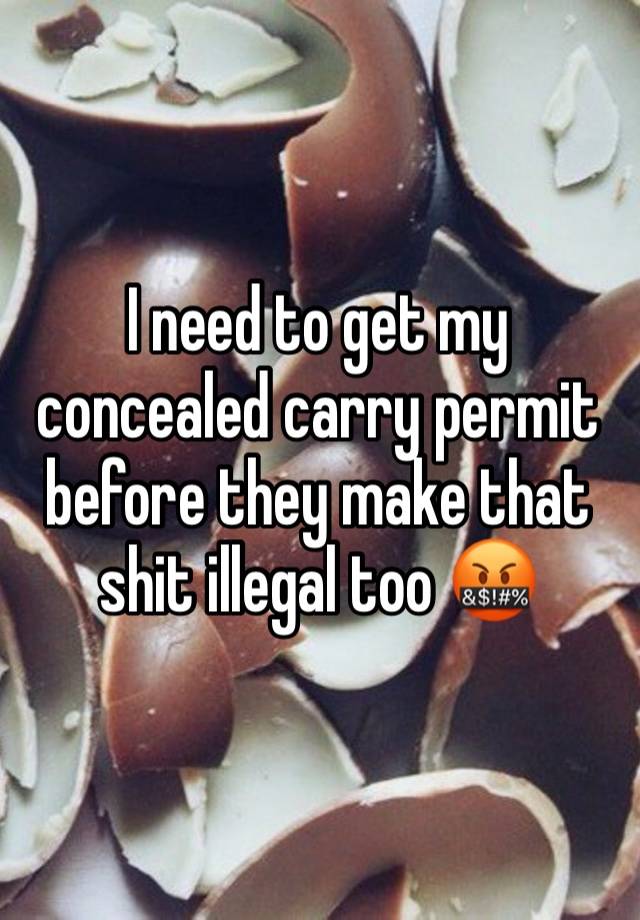 I need to get my concealed carry permit before they make that shit illegal too 🤬