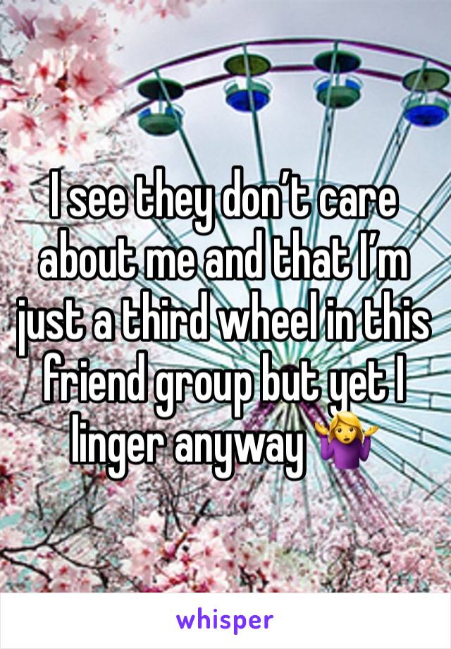 I see they don’t care about me and that I’m just a third wheel in this friend group but yet I linger anyway 🤷‍♀️