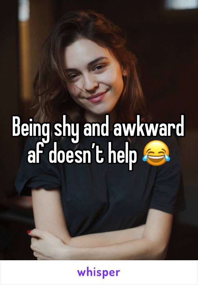 Being shy and awkward af doesn’t help 😂