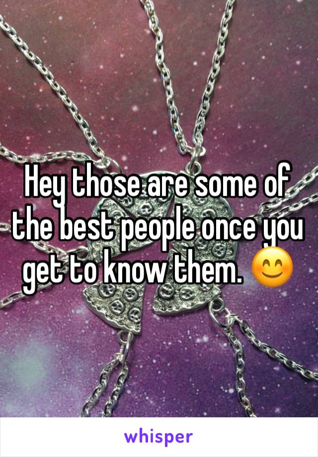 Hey those are some of the best people once you get to know them. 😊