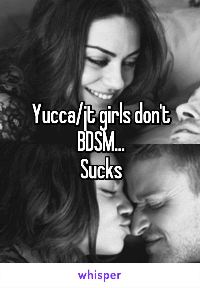 Yucca/jt girls don't BDSM...
Sucks