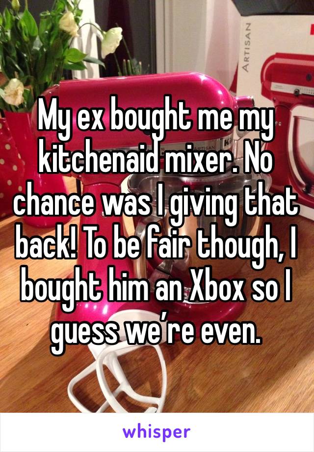 My ex bought me my kitchenaid mixer. No chance was I giving that back! To be fair though, I bought him an Xbox so I guess we’re even. 