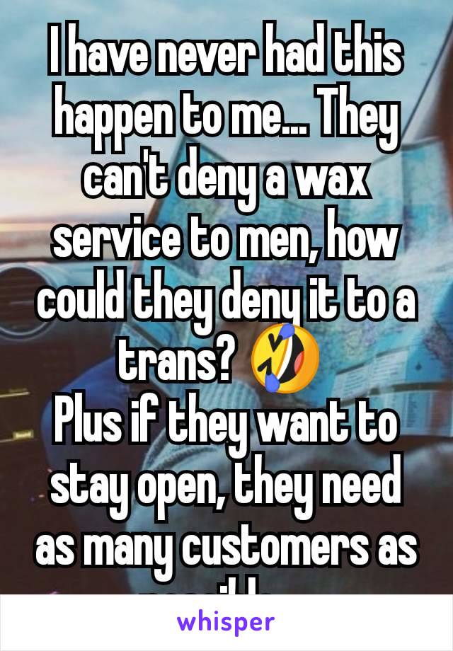 I have never had this happen to me... They can't deny a wax service to men, how could they deny it to a trans? 🤣 
Plus if they want to stay open, they need as many customers as possible... 