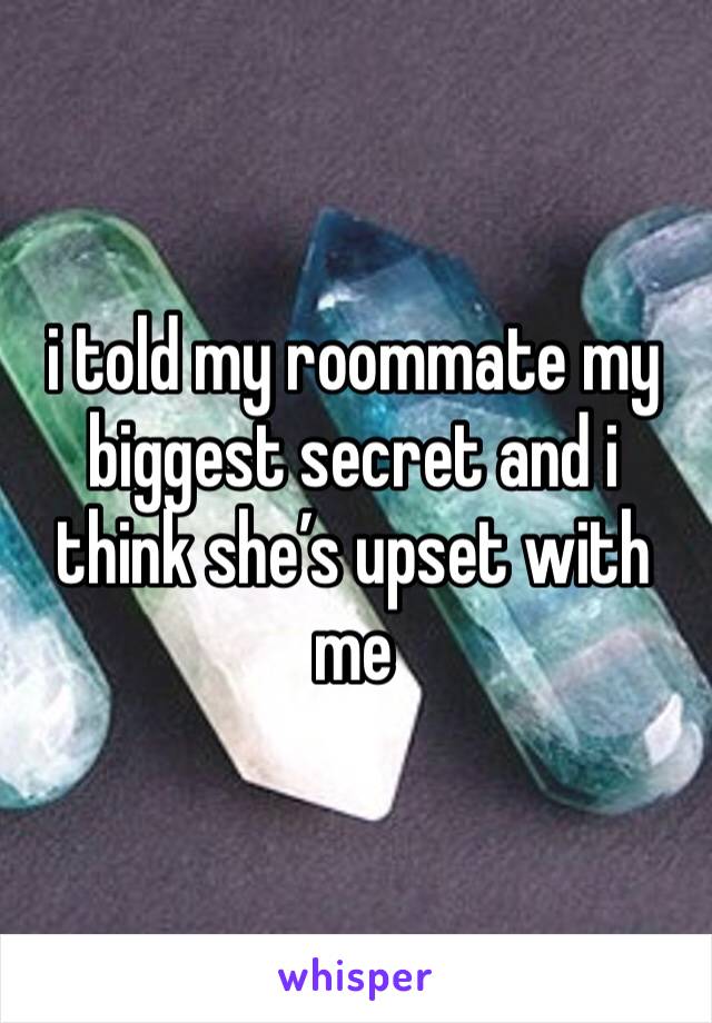 i told my roommate my biggest secret and i think she’s upset with me 