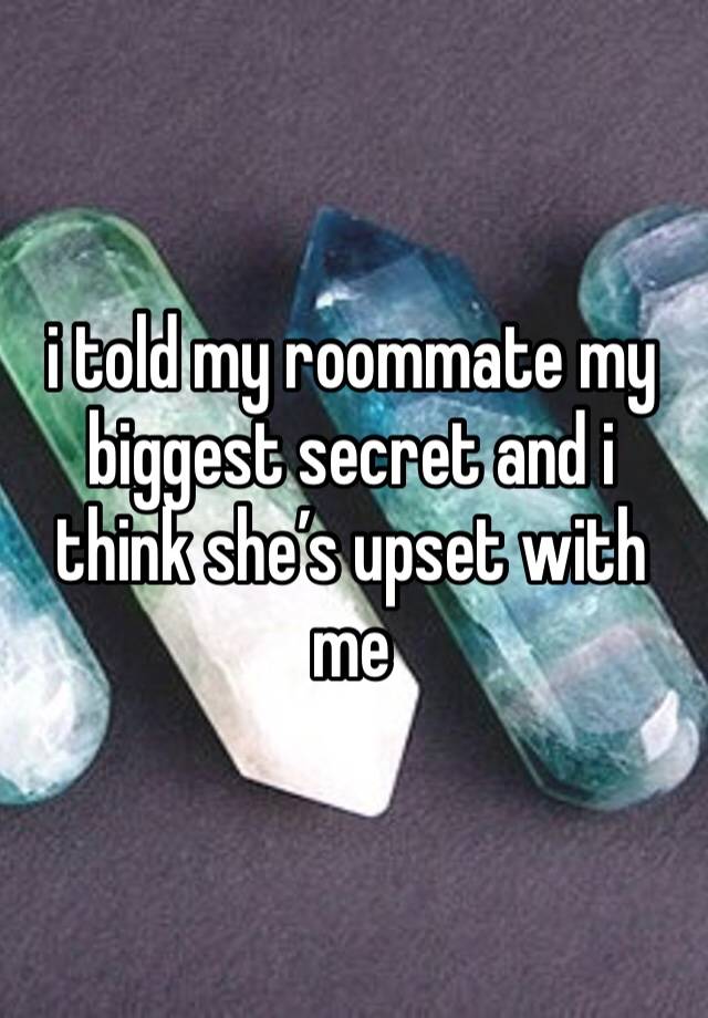 i told my roommate my biggest secret and i think she’s upset with me 