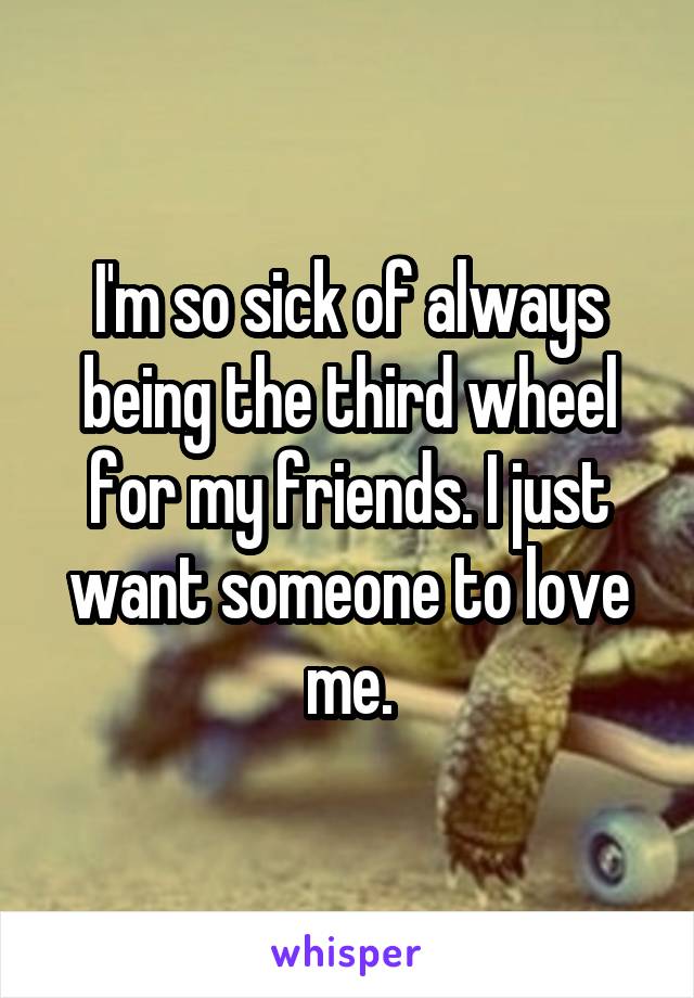 I'm so sick of always being the third wheel for my friends. I just want someone to love me.