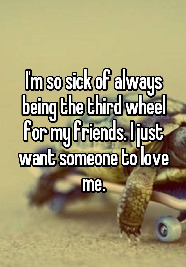 I'm so sick of always being the third wheel for my friends. I just want someone to love me.