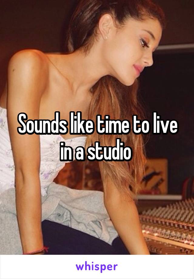 Sounds like time to live in a studio 