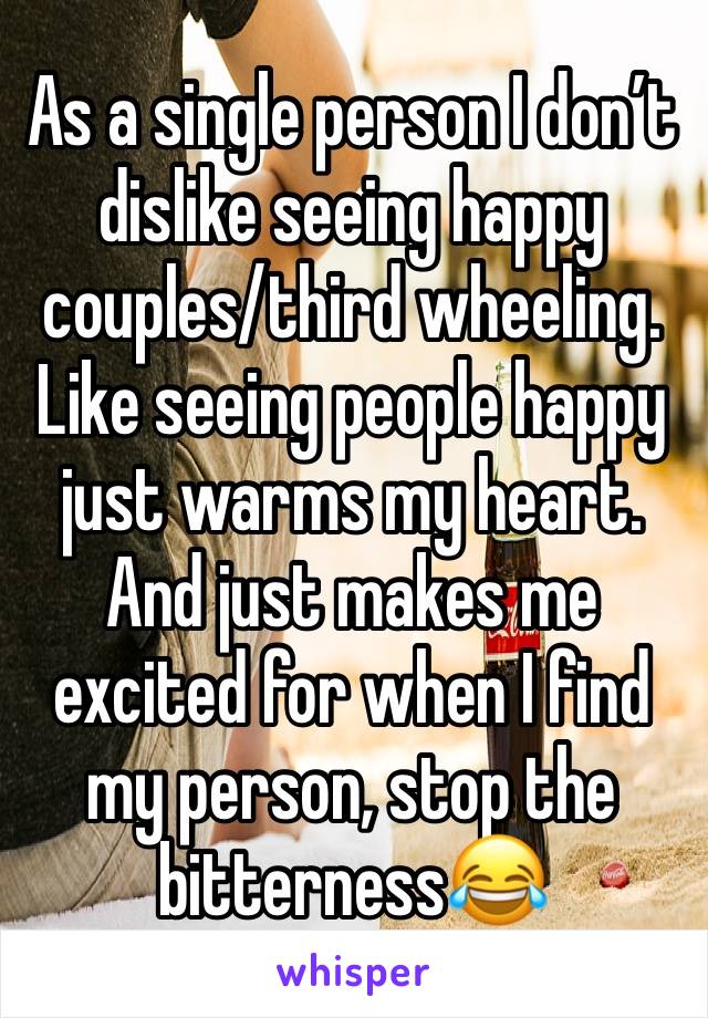 As a single person I don’t dislike seeing happy couples/third wheeling.   Like seeing people happy just warms my heart.  And just makes me excited for when I find my person, stop the bitterness😂