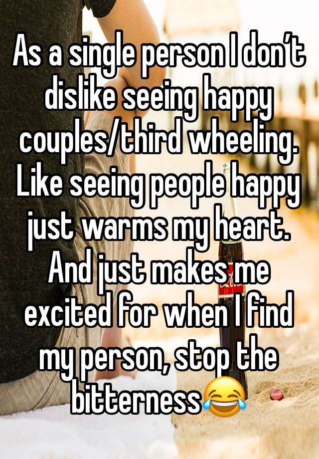 As a single person I don’t dislike seeing happy couples/third wheeling.   Like seeing people happy just warms my heart.  And just makes me excited for when I find my person, stop the bitterness😂