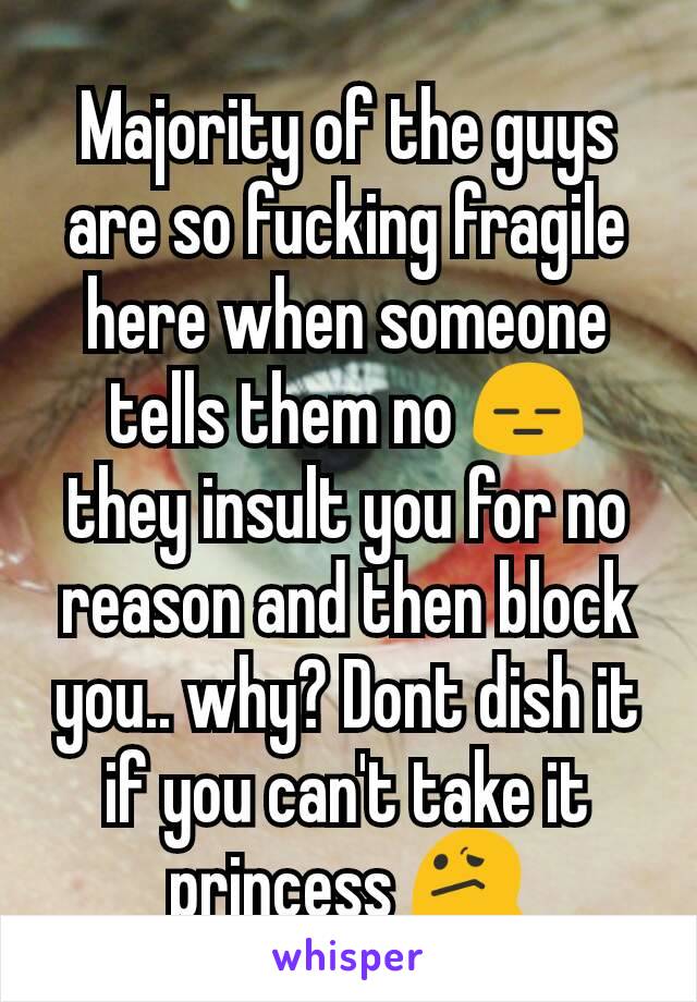 Majority of the guys are so fucking fragile here when someone tells them no 😑 they insult you for no reason and then block you.. why? Dont dish it if you can't take it princess 😕