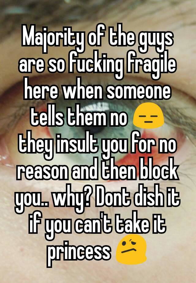 Majority of the guys are so fucking fragile here when someone tells them no 😑 they insult you for no reason and then block you.. why? Dont dish it if you can't take it princess 😕