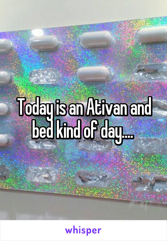 Today is an Ativan and bed kind of day.... 