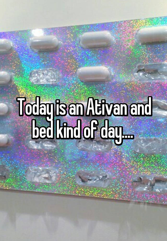 Today is an Ativan and bed kind of day.... 