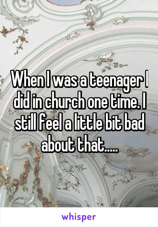 When I was a teenager I did in church one time. I still feel a little bit bad about that.....