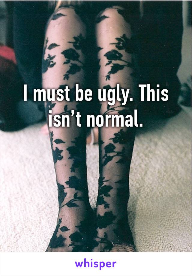 I must be ugly. This isn’t normal. 