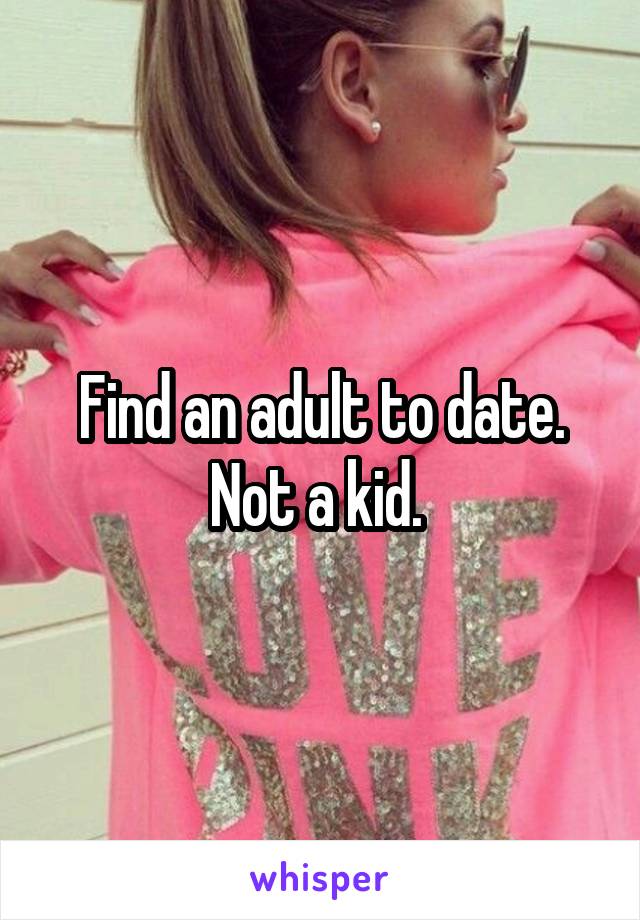 Find an adult to date.
Not a kid. 