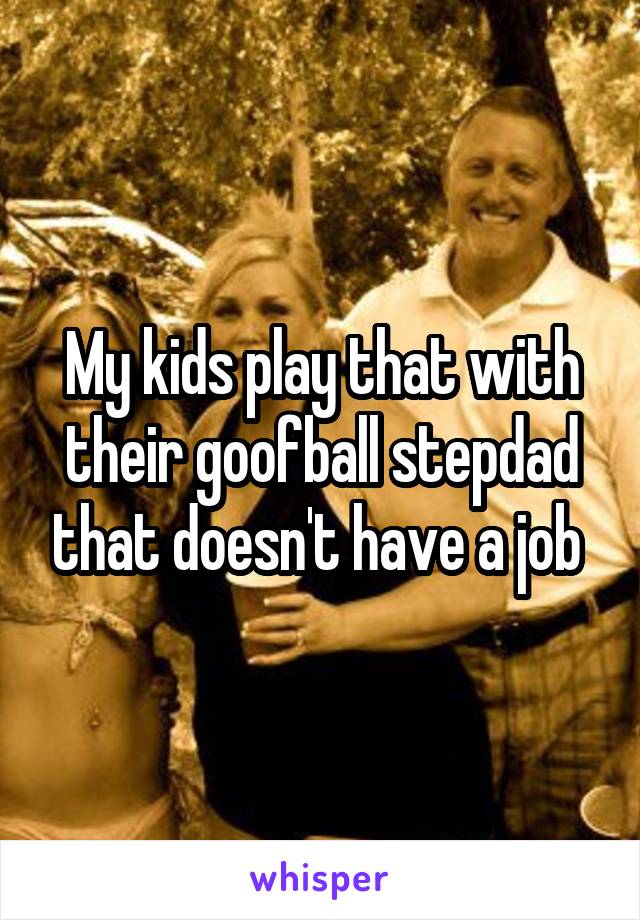 My kids play that with their goofball stepdad that doesn't have a job 