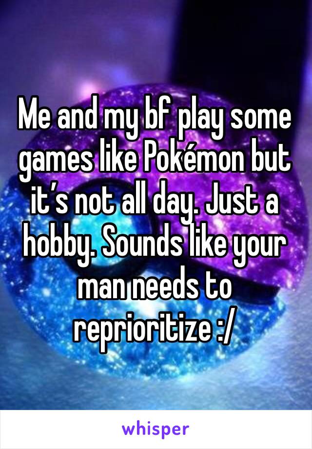 Me and my bf play some games like Pokémon but it’s not all day. Just a hobby. Sounds like your man needs to reprioritize :/ 