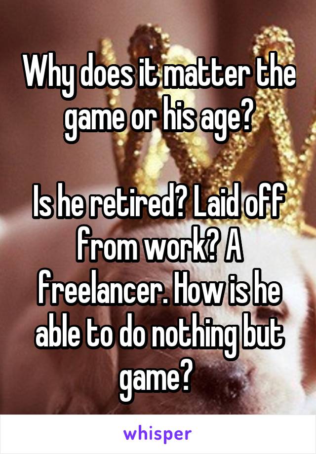 Why does it matter the game or his age?

Is he retired? Laid off from work? A freelancer. How is he able to do nothing but game? 