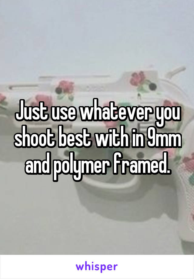 Just use whatever you shoot best with in 9mm and polymer framed.