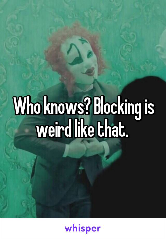 Who knows? Blocking is weird like that. 