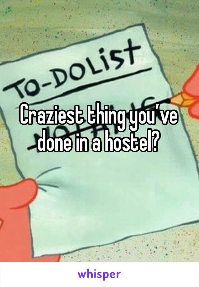 Craziest thing you’ve done in a hostel? 