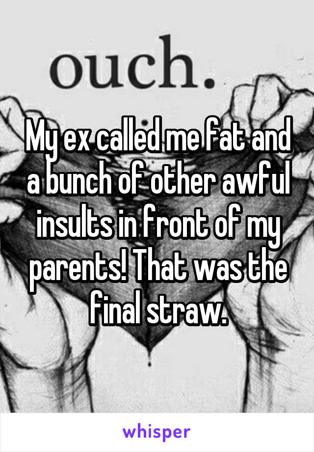 My ex called me fat and a bunch of other awful insults in front of my parents! That was the final straw.