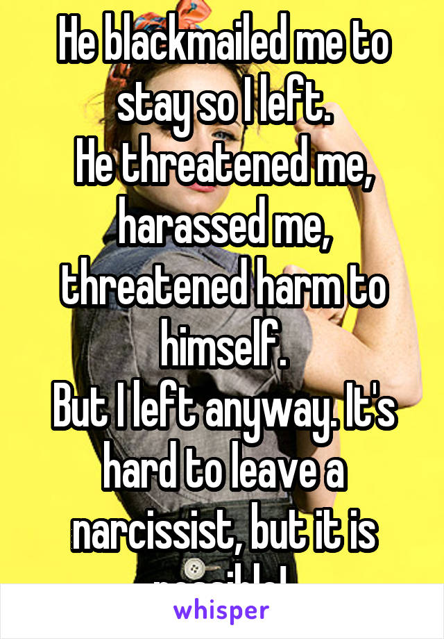 He blackmailed me to stay so I left.
He threatened me, harassed me, threatened harm to himself.
But I left anyway. It's hard to leave a narcissist, but it is possible! 