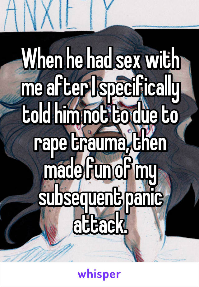 When he had sex with me after I specifically told him not to due to rape trauma, then made fun of my subsequent panic attack.