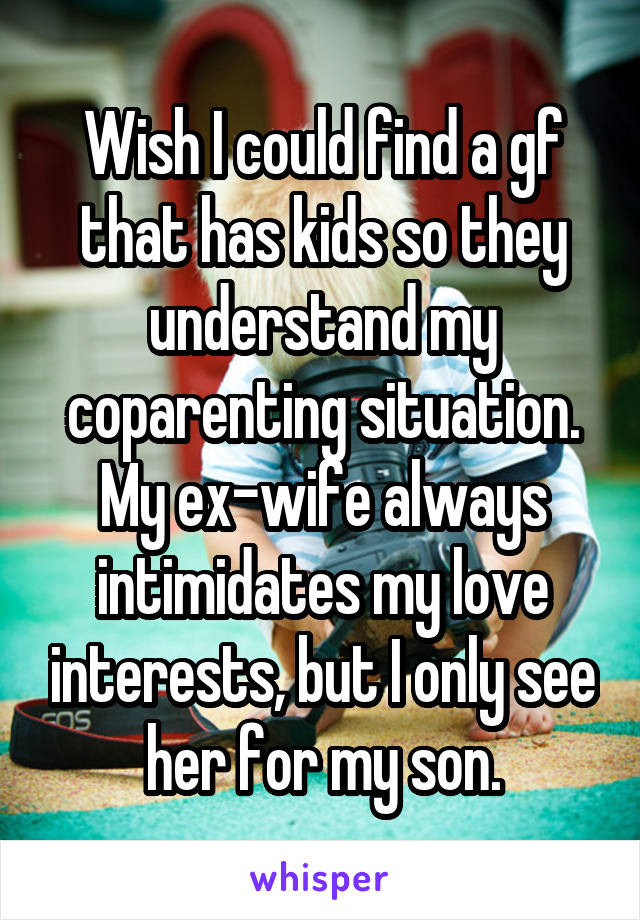 Wish I could find a gf that has kids so they understand my coparenting situation. My ex-wife always intimidates my love interests, but I only see her for my son.