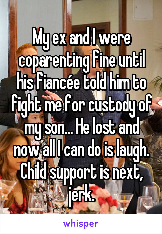 My ex and I were coparenting fine until his fiancée told him to fight me for custody of my son... He lost and now all I can do is laugh. Child support is next, jerk.