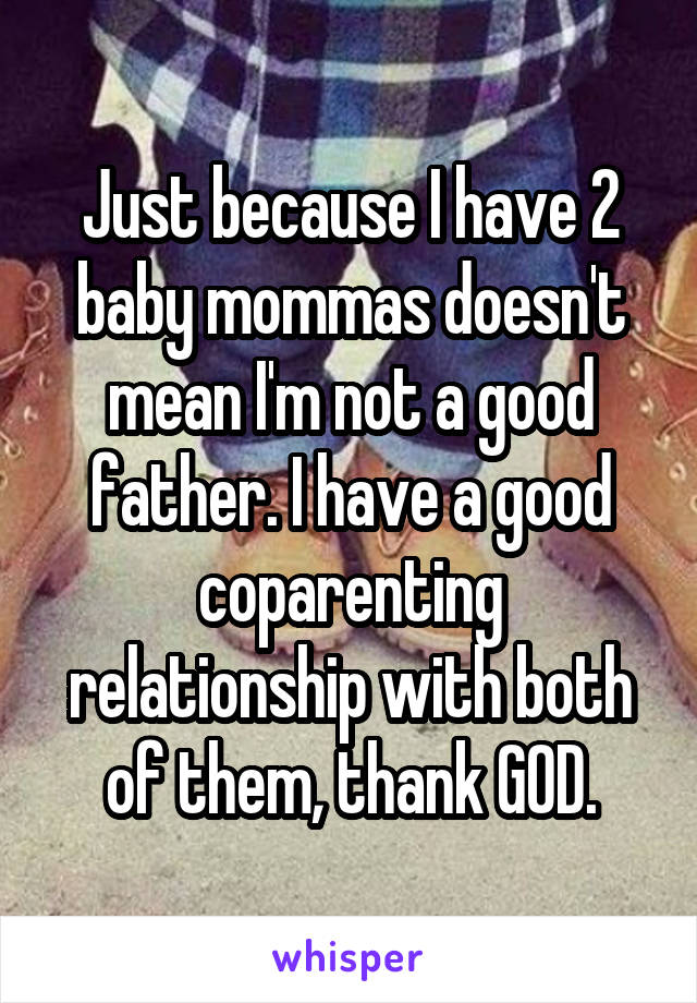 Just because I have 2 baby mommas doesn't mean I'm not a good father. I have a good coparenting relationship with both of them, thank GOD.