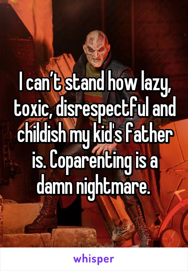 I can’t stand how lazy, toxic, disrespectful and childish my kid's father is. Coparenting is a damn nightmare. 