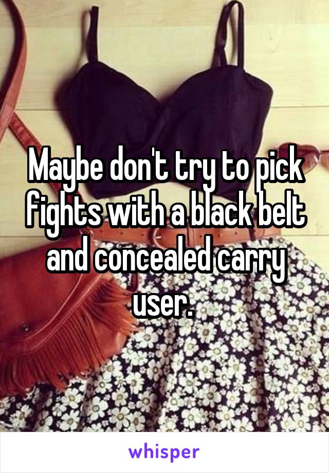 Maybe don't try to pick fights with a black belt and concealed carry user. 