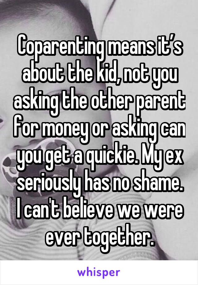 Coparenting means it’s about the kid, not you asking the other parent for money or asking can you get a quickie. My ex seriously has no shame. I can't believe we were ever together.