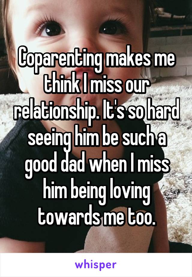 Coparenting makes me think I miss our relationship. It's so hard seeing him be such a good dad when I miss him being loving towards me too.